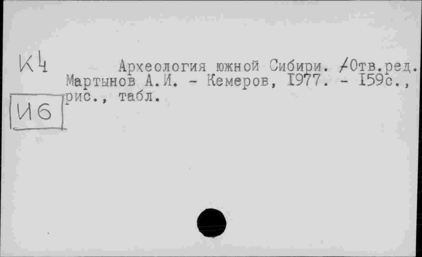 ﻿IX к
Археология южной Сибири. Мартынов А.И. - Кемеров, 1977. гоис., табл. À	*
/Отв.ред.
- 159с.,